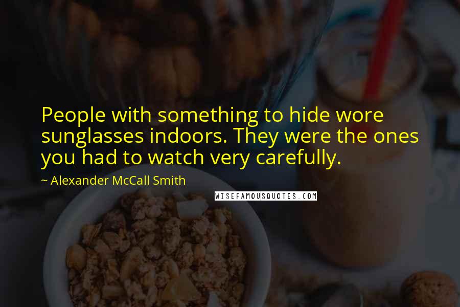 Alexander McCall Smith Quotes: People with something to hide wore sunglasses indoors. They were the ones you had to watch very carefully.