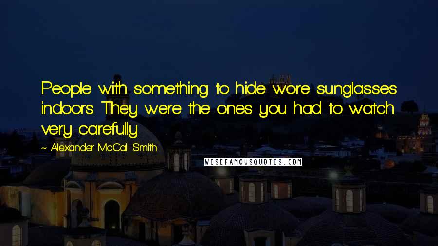 Alexander McCall Smith Quotes: People with something to hide wore sunglasses indoors. They were the ones you had to watch very carefully.