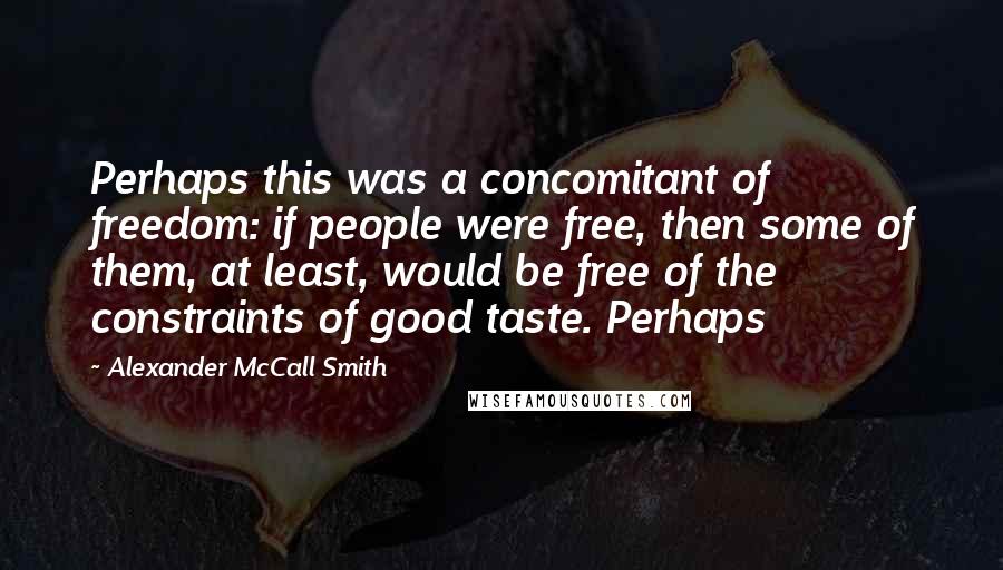 Alexander McCall Smith Quotes: Perhaps this was a concomitant of freedom: if people were free, then some of them, at least, would be free of the constraints of good taste. Perhaps