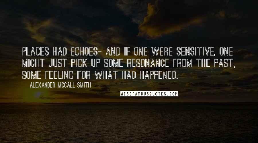 Alexander McCall Smith Quotes: Places had echoes- and if one were sensitive, one might just pick up some resonance from the past, some feeling for what had happened.