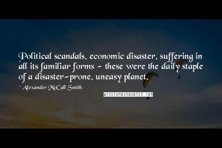 Alexander McCall Smith Quotes: Political scandals, economic disaster, suffering in all its familiar forms - these were the daily staple of a disaster-prone, uneasy planet.