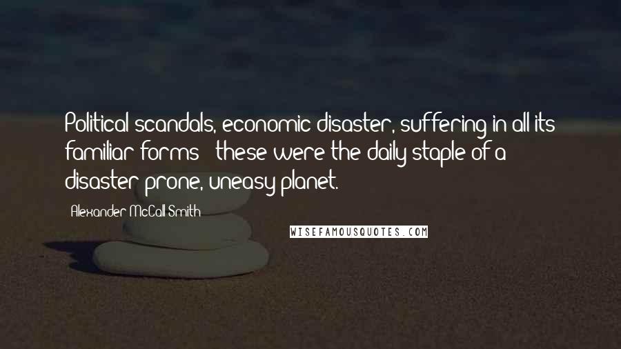 Alexander McCall Smith Quotes: Political scandals, economic disaster, suffering in all its familiar forms - these were the daily staple of a disaster-prone, uneasy planet.