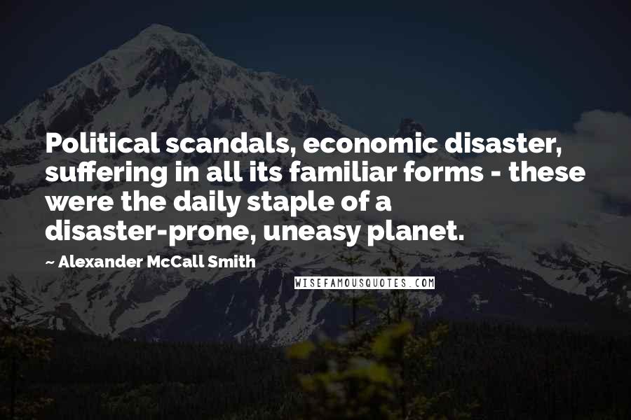 Alexander McCall Smith Quotes: Political scandals, economic disaster, suffering in all its familiar forms - these were the daily staple of a disaster-prone, uneasy planet.