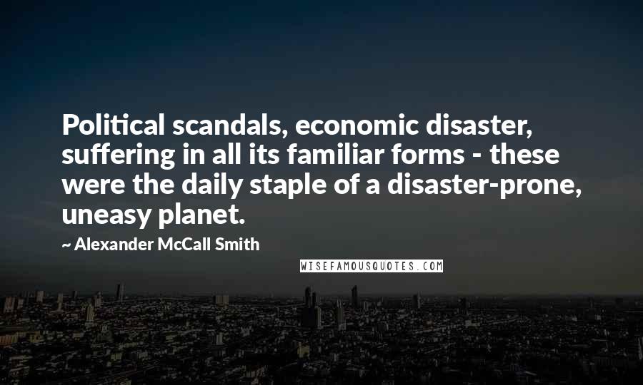 Alexander McCall Smith Quotes: Political scandals, economic disaster, suffering in all its familiar forms - these were the daily staple of a disaster-prone, uneasy planet.