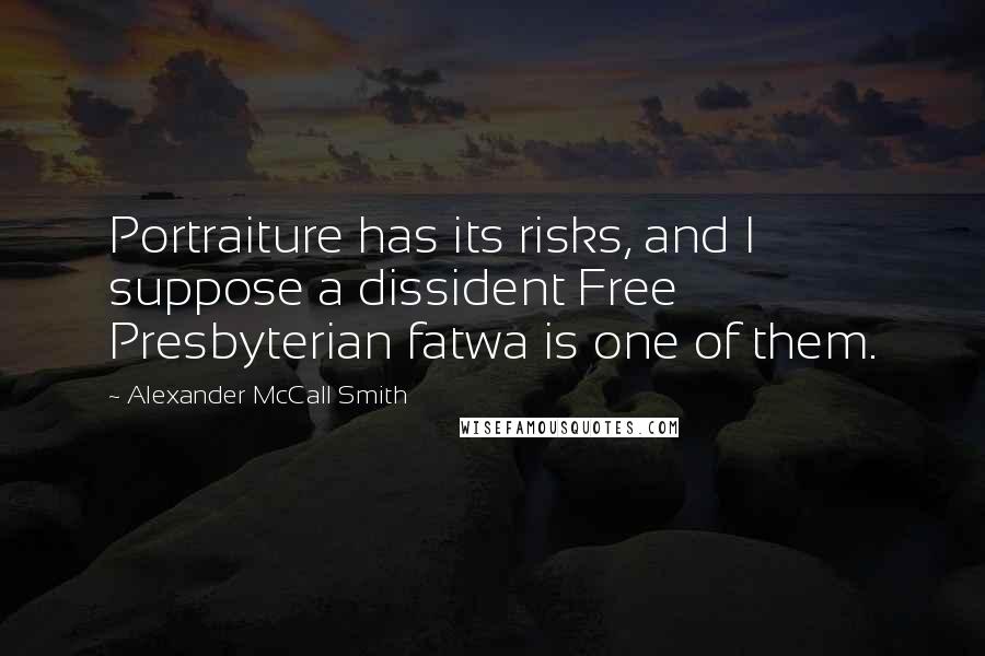 Alexander McCall Smith Quotes: Portraiture has its risks, and I suppose a dissident Free Presbyterian fatwa is one of them.