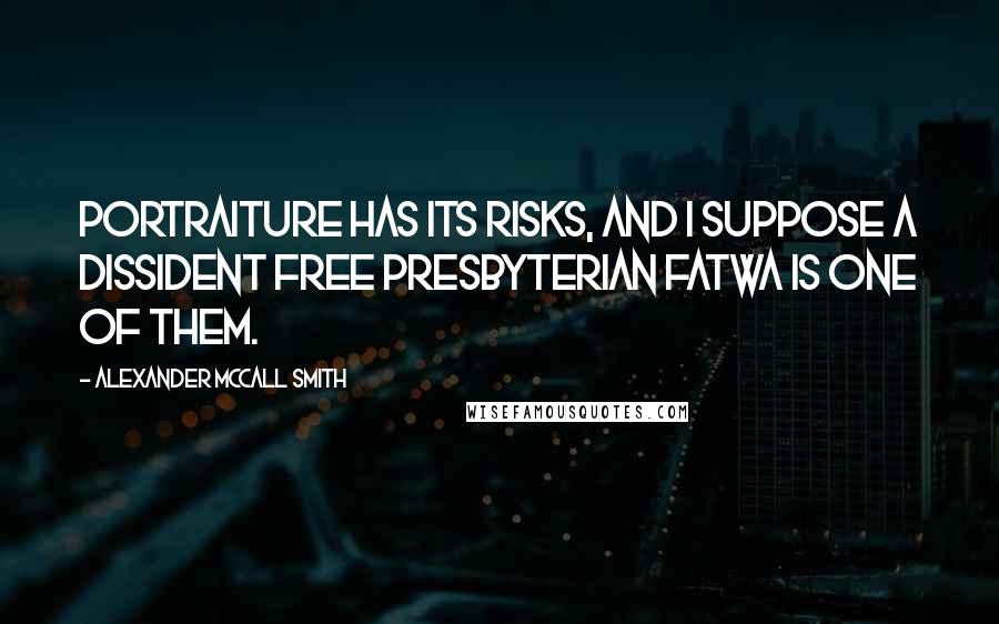 Alexander McCall Smith Quotes: Portraiture has its risks, and I suppose a dissident Free Presbyterian fatwa is one of them.