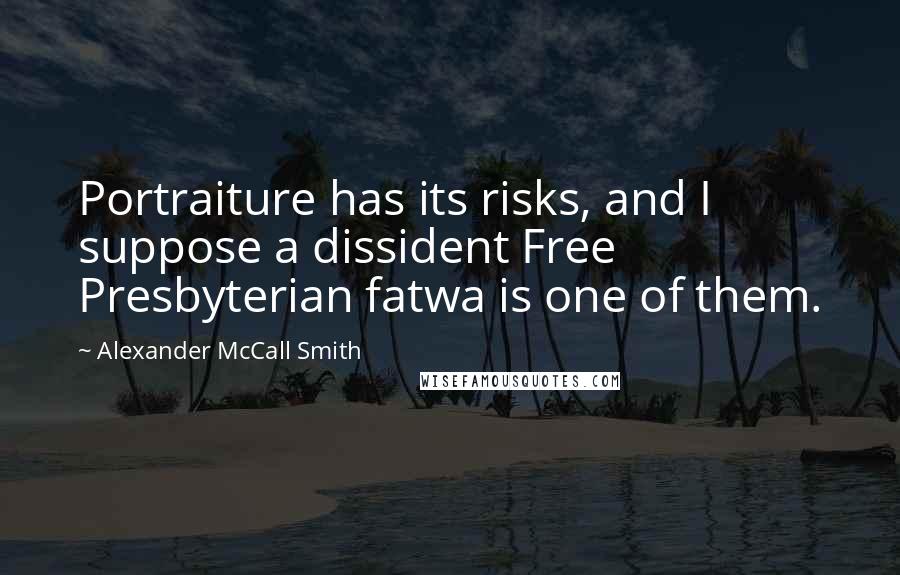 Alexander McCall Smith Quotes: Portraiture has its risks, and I suppose a dissident Free Presbyterian fatwa is one of them.