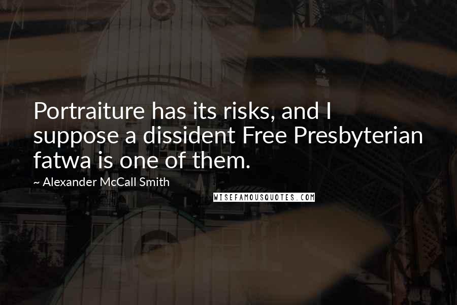 Alexander McCall Smith Quotes: Portraiture has its risks, and I suppose a dissident Free Presbyterian fatwa is one of them.
