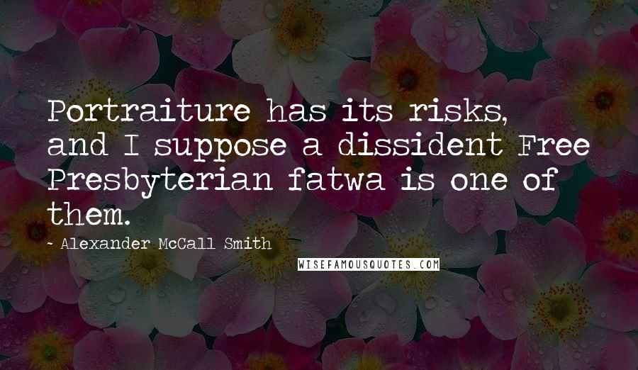 Alexander McCall Smith Quotes: Portraiture has its risks, and I suppose a dissident Free Presbyterian fatwa is one of them.