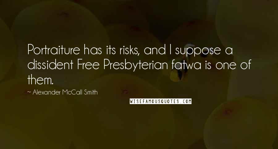 Alexander McCall Smith Quotes: Portraiture has its risks, and I suppose a dissident Free Presbyterian fatwa is one of them.