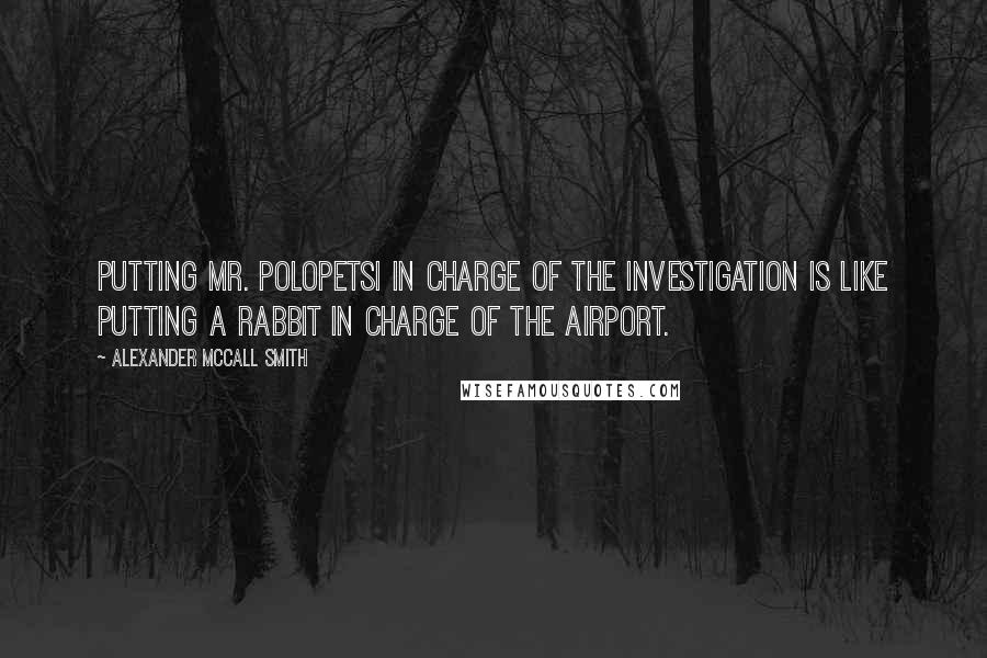 Alexander McCall Smith Quotes: Putting Mr. Polopetsi in charge of the investigation is like putting a rabbit in charge of the airport.