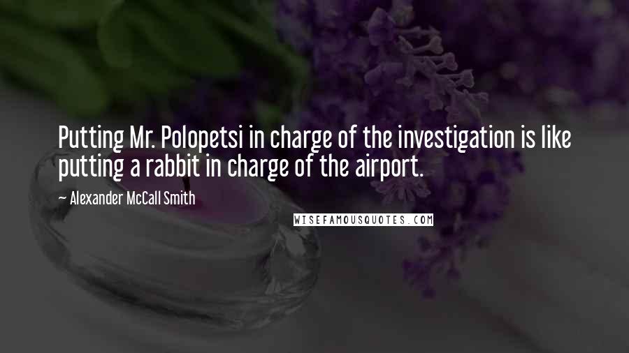 Alexander McCall Smith Quotes: Putting Mr. Polopetsi in charge of the investigation is like putting a rabbit in charge of the airport.