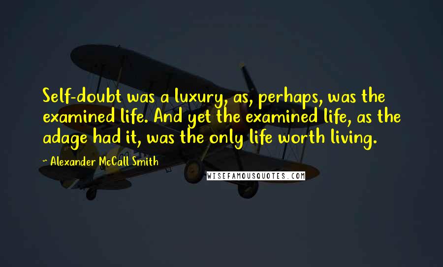 Alexander McCall Smith Quotes: Self-doubt was a luxury, as, perhaps, was the examined life. And yet the examined life, as the adage had it, was the only life worth living.