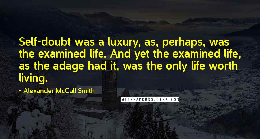 Alexander McCall Smith Quotes: Self-doubt was a luxury, as, perhaps, was the examined life. And yet the examined life, as the adage had it, was the only life worth living.