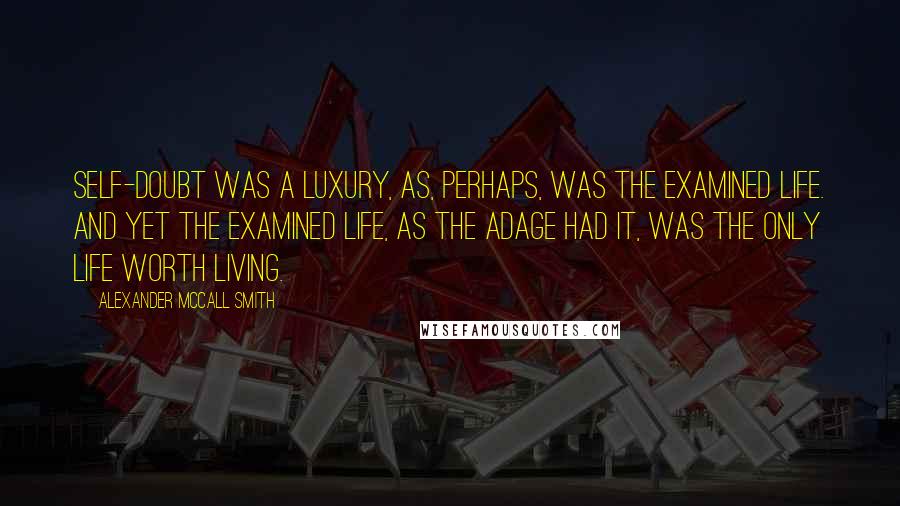 Alexander McCall Smith Quotes: Self-doubt was a luxury, as, perhaps, was the examined life. And yet the examined life, as the adage had it, was the only life worth living.