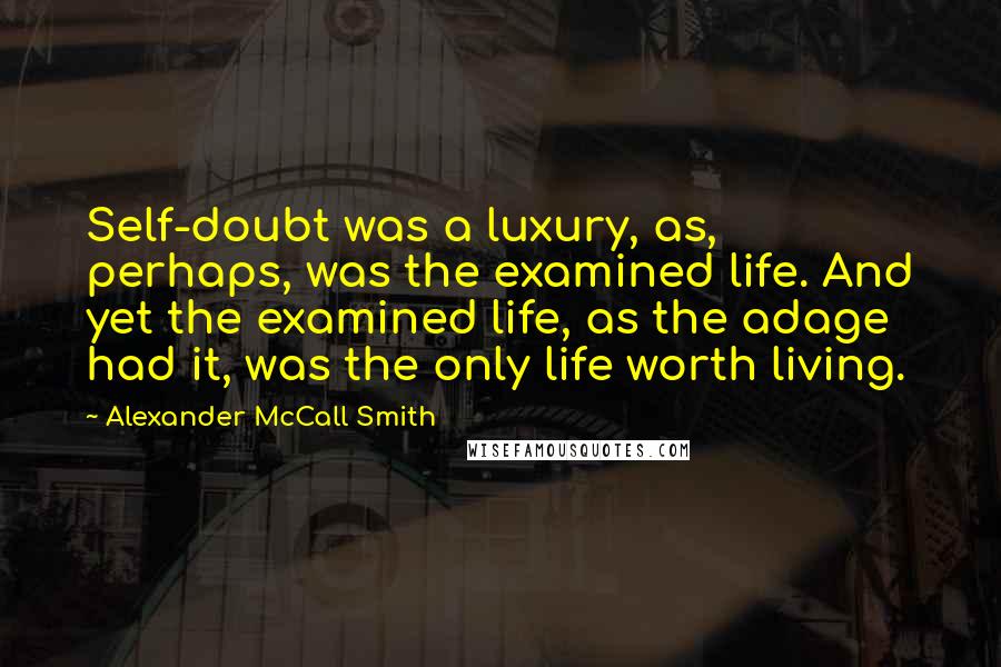 Alexander McCall Smith Quotes: Self-doubt was a luxury, as, perhaps, was the examined life. And yet the examined life, as the adage had it, was the only life worth living.