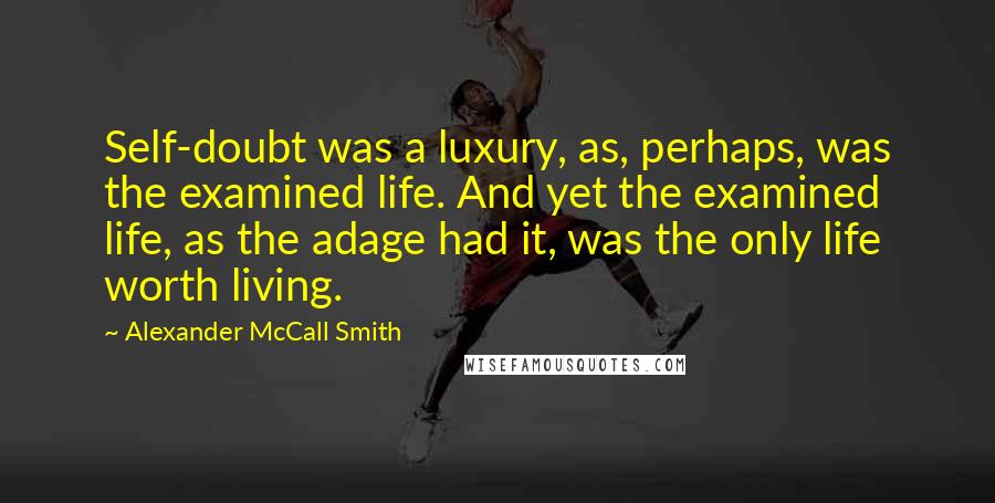 Alexander McCall Smith Quotes: Self-doubt was a luxury, as, perhaps, was the examined life. And yet the examined life, as the adage had it, was the only life worth living.