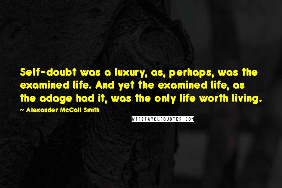 Alexander McCall Smith Quotes: Self-doubt was a luxury, as, perhaps, was the examined life. And yet the examined life, as the adage had it, was the only life worth living.