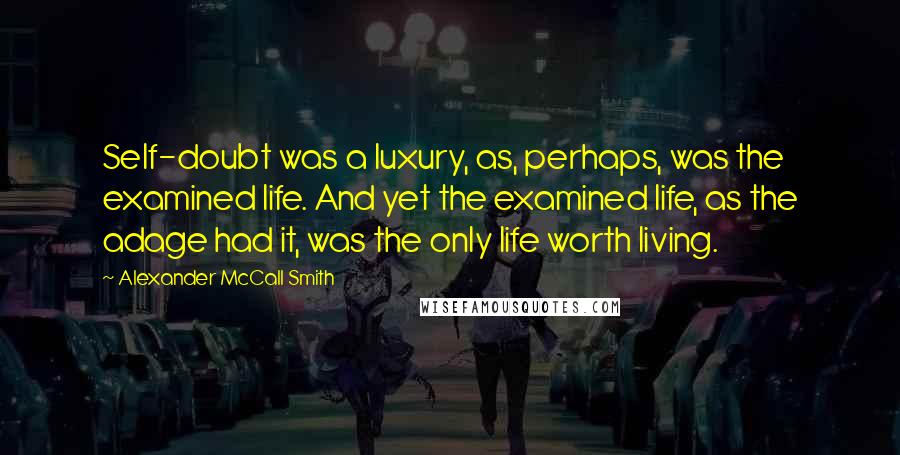 Alexander McCall Smith Quotes: Self-doubt was a luxury, as, perhaps, was the examined life. And yet the examined life, as the adage had it, was the only life worth living.