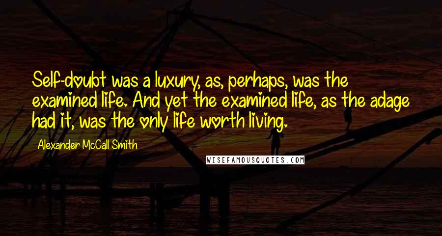 Alexander McCall Smith Quotes: Self-doubt was a luxury, as, perhaps, was the examined life. And yet the examined life, as the adage had it, was the only life worth living.