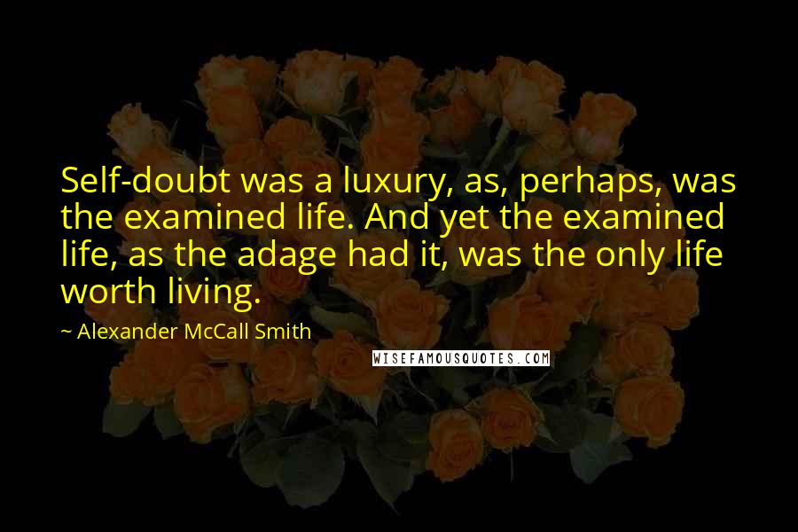 Alexander McCall Smith Quotes: Self-doubt was a luxury, as, perhaps, was the examined life. And yet the examined life, as the adage had it, was the only life worth living.