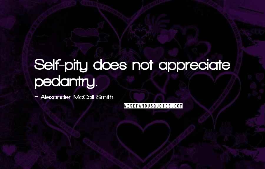 Alexander McCall Smith Quotes: Self-pity does not appreciate pedantry.