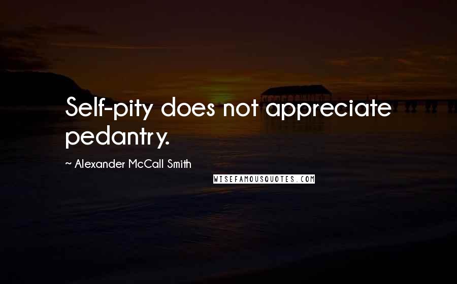 Alexander McCall Smith Quotes: Self-pity does not appreciate pedantry.