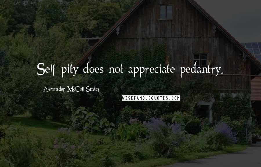 Alexander McCall Smith Quotes: Self-pity does not appreciate pedantry.