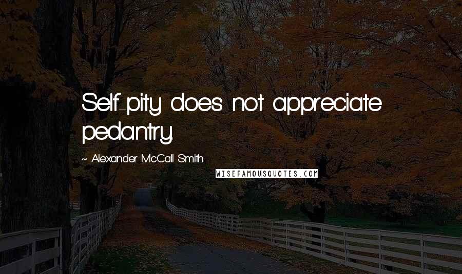 Alexander McCall Smith Quotes: Self-pity does not appreciate pedantry.