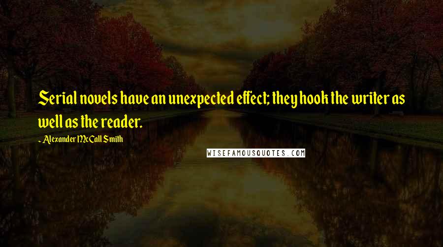 Alexander McCall Smith Quotes: Serial novels have an unexpected effect; they hook the writer as well as the reader.