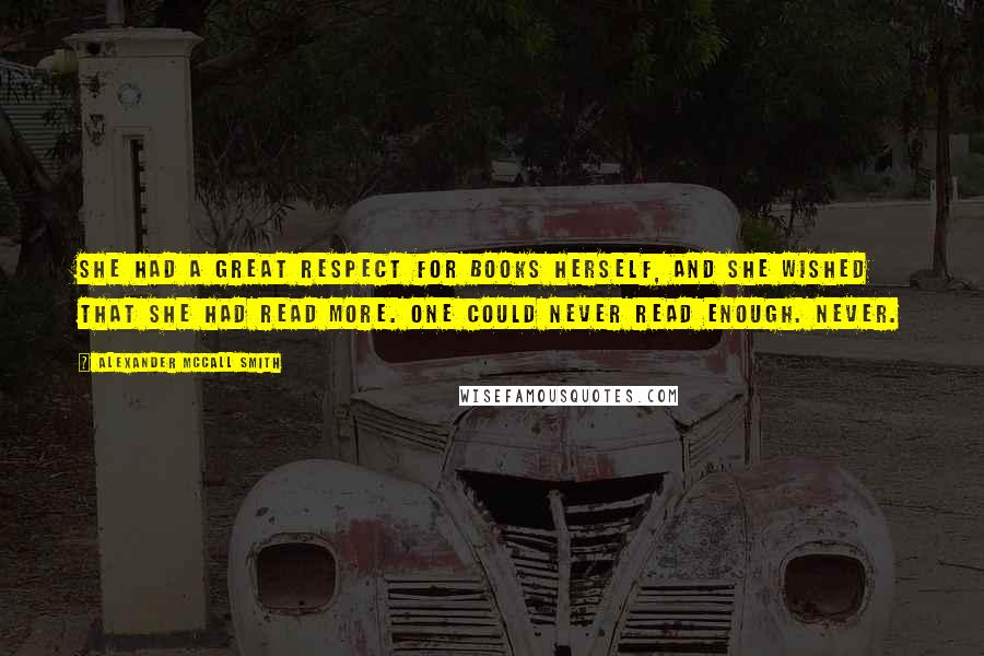 Alexander McCall Smith Quotes: She had a great respect for books herself, and she wished that she had read more. One could never read enough. Never.