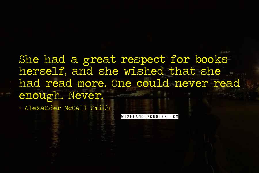Alexander McCall Smith Quotes: She had a great respect for books herself, and she wished that she had read more. One could never read enough. Never.