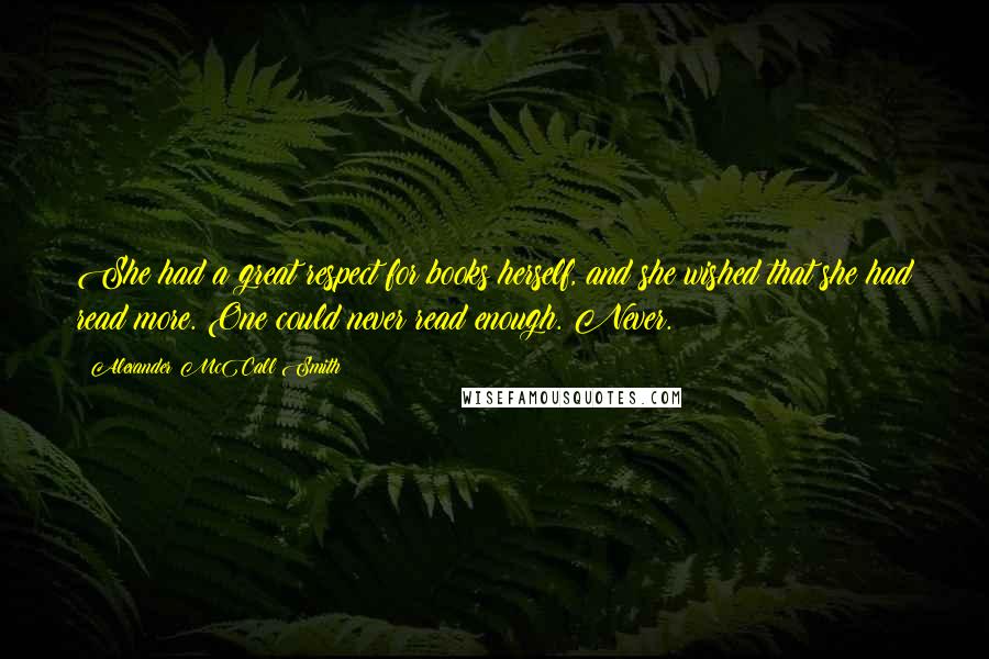 Alexander McCall Smith Quotes: She had a great respect for books herself, and she wished that she had read more. One could never read enough. Never.