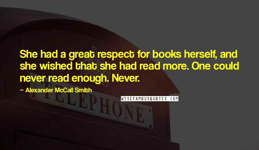 Alexander McCall Smith Quotes: She had a great respect for books herself, and she wished that she had read more. One could never read enough. Never.