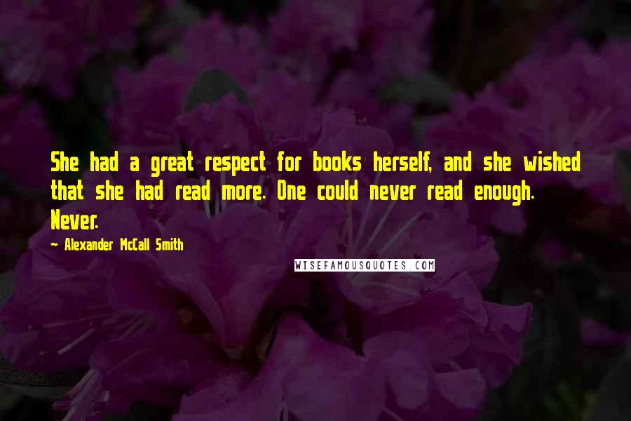 Alexander McCall Smith Quotes: She had a great respect for books herself, and she wished that she had read more. One could never read enough. Never.