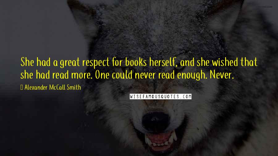 Alexander McCall Smith Quotes: She had a great respect for books herself, and she wished that she had read more. One could never read enough. Never.