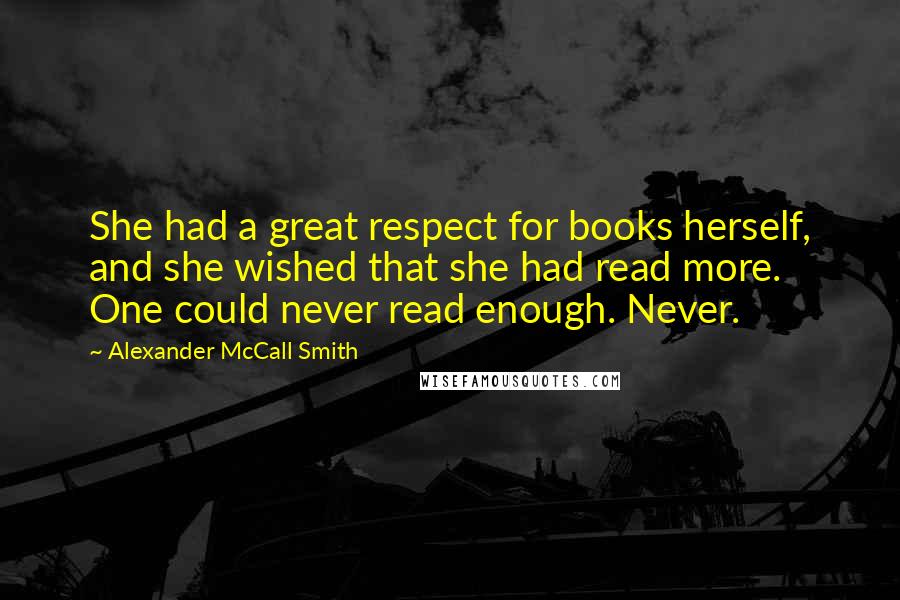 Alexander McCall Smith Quotes: She had a great respect for books herself, and she wished that she had read more. One could never read enough. Never.