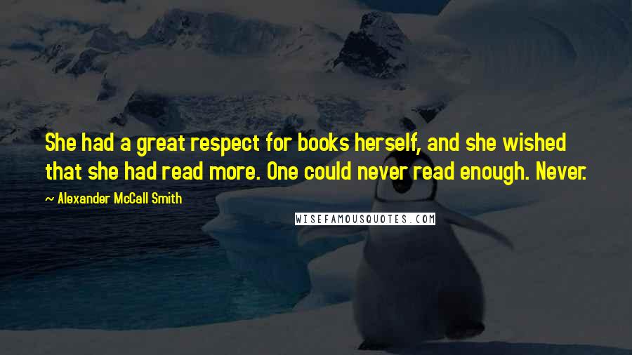 Alexander McCall Smith Quotes: She had a great respect for books herself, and she wished that she had read more. One could never read enough. Never.