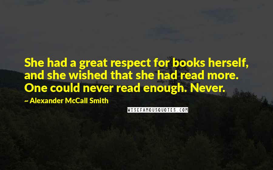 Alexander McCall Smith Quotes: She had a great respect for books herself, and she wished that she had read more. One could never read enough. Never.