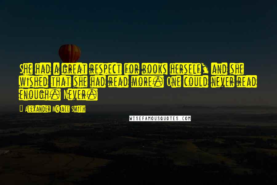 Alexander McCall Smith Quotes: She had a great respect for books herself, and she wished that she had read more. One could never read enough. Never.