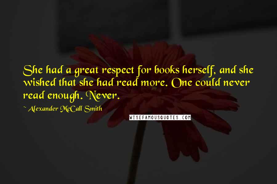 Alexander McCall Smith Quotes: She had a great respect for books herself, and she wished that she had read more. One could never read enough. Never.