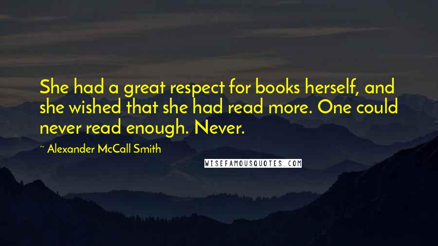 Alexander McCall Smith Quotes: She had a great respect for books herself, and she wished that she had read more. One could never read enough. Never.