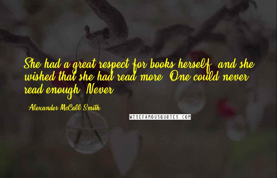 Alexander McCall Smith Quotes: She had a great respect for books herself, and she wished that she had read more. One could never read enough. Never.