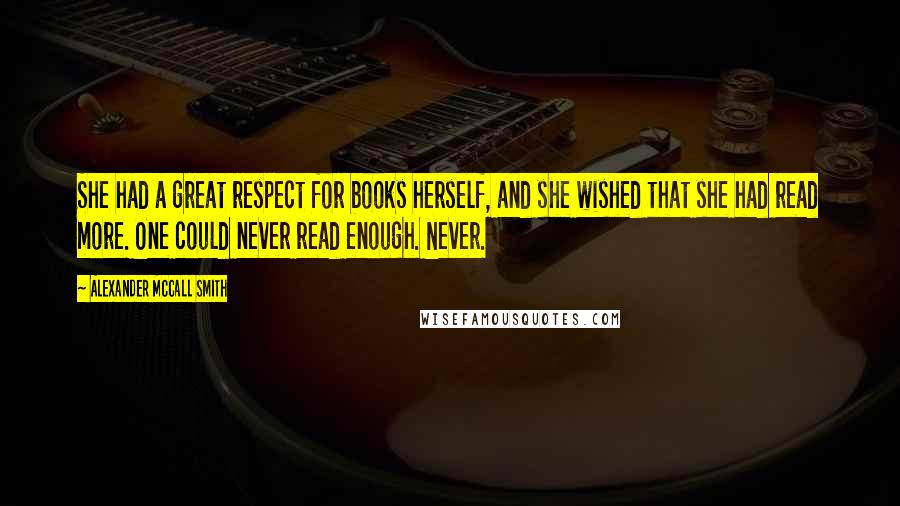 Alexander McCall Smith Quotes: She had a great respect for books herself, and she wished that she had read more. One could never read enough. Never.