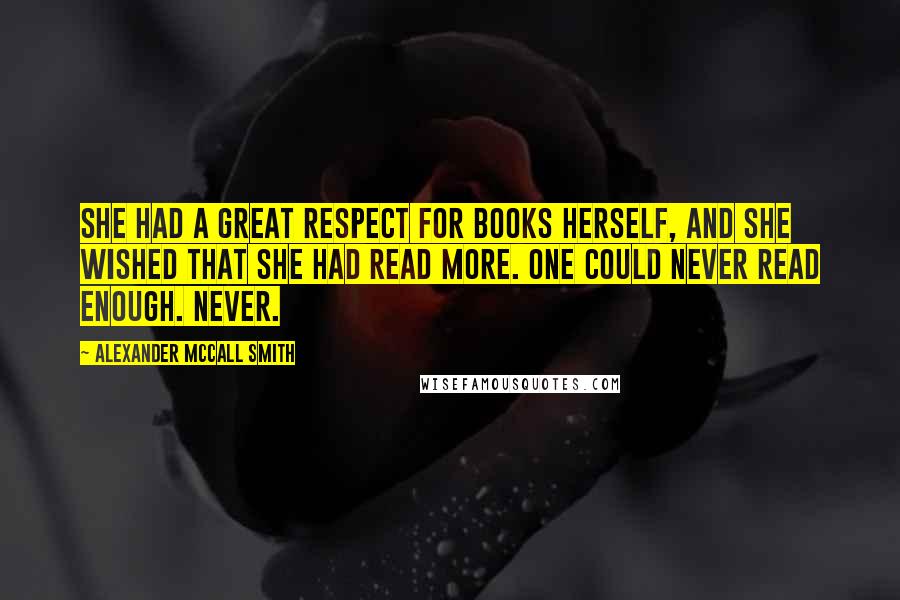 Alexander McCall Smith Quotes: She had a great respect for books herself, and she wished that she had read more. One could never read enough. Never.