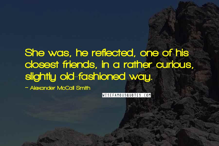 Alexander McCall Smith Quotes: She was, he reflected, one of his closest friends, in a rather curious, slightly old-fashioned way.