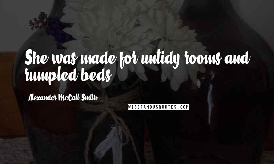 Alexander McCall Smith Quotes: She was made for untidy rooms and rumpled beds.