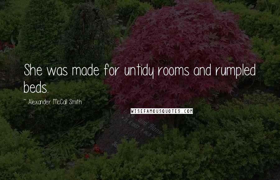 Alexander McCall Smith Quotes: She was made for untidy rooms and rumpled beds.