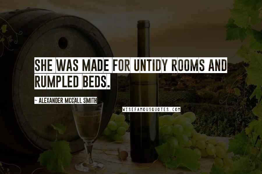 Alexander McCall Smith Quotes: She was made for untidy rooms and rumpled beds.