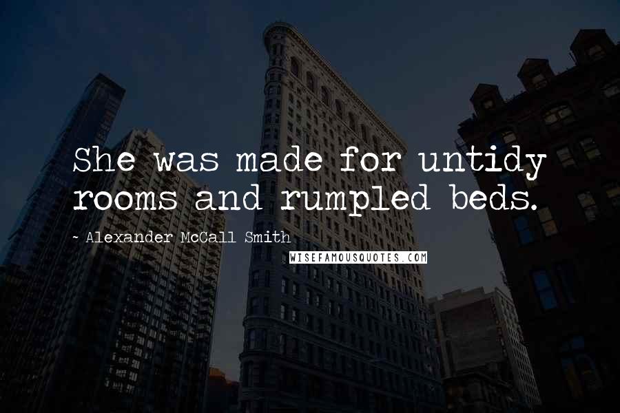 Alexander McCall Smith Quotes: She was made for untidy rooms and rumpled beds.